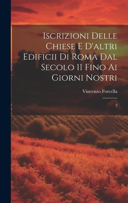 Iscrizioni delle chiese e d'altri edificii di Roma dal secolo 11 fino ai giorni nostri: 2 - Vincenzo Forcella