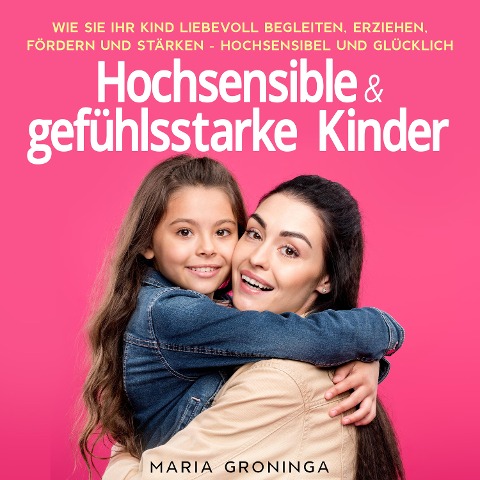 Hochsensible & gefühlsstarke Kinder: Wie Sie Ihr Kind liebevoll begleiten, erziehen, fördern und stärken - Hochsensibel und glücklich - Maria Groninga