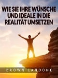 Cover-Bild zum Titel 'Wie Sie Ihre Wünsche und Ideale in die Realität umsetzen (Übersetzt)' von 'Brown Landone'