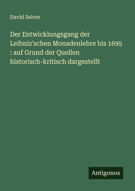 Der Entwicklungsgang der Leibniz'schen Monadenlehre bis 1695 : auf Grund der Quellen historisch-kritisch dargestellt - David Selver