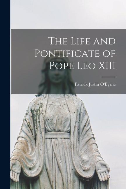 The Life and Pontificate of Pope Leo XIII - Patrick Justin O'Byrne