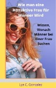 Wie man eine Attraktive Frau für Männer Wird Wissen, Wonach Männer bei einer Frau Suchen - Gustavo Espinosa Juarez, Tony E. Zerauj