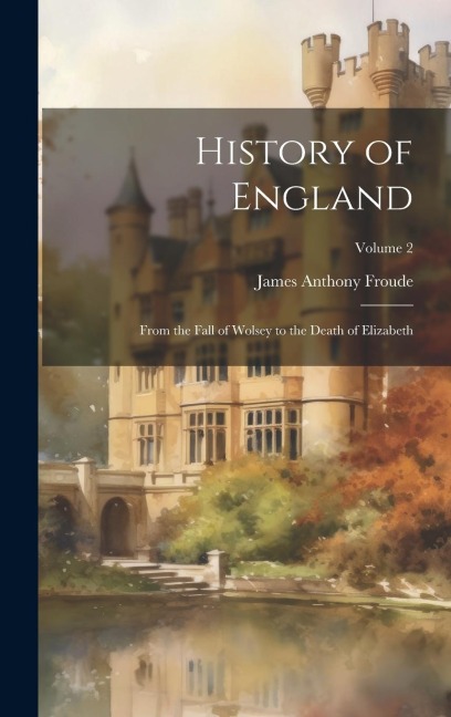History of England: From the Fall of Wolsey to the Death of Elizabeth; Volume 2 - James Anthony Froude