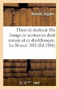 Thèse de Doctorat. Du Louage de Services En Droit Romain Et En Droit Français. Le 16 Mai 1888 - Eugène Boulard
