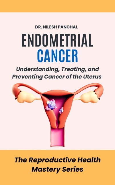 Endometrial Cancer: Understanding, Treating, and Preventing Cancer of the Uterus (The Reproductive Health Mastery Series, #10) - Nilesh Panchal