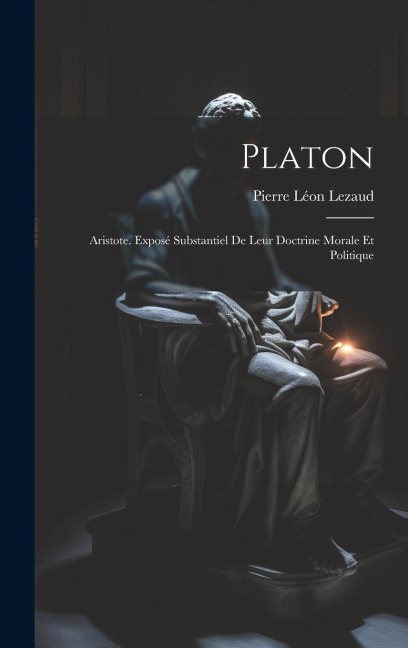 Platon: Aristote. Exposé Substantiel De Leur Doctrine Morale Et Politique - Pierre Léon Lezaud