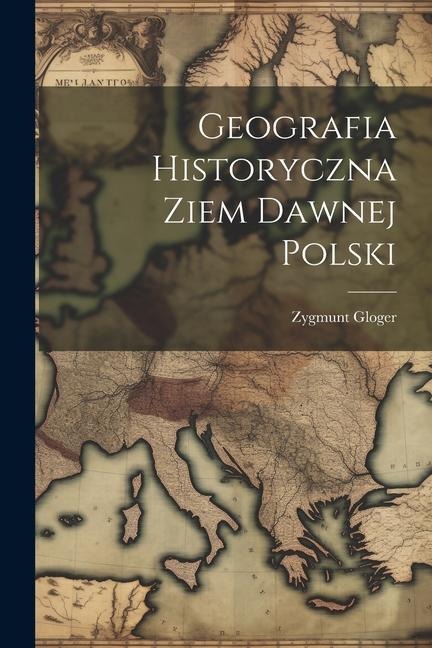 Geografia Historyczna Ziem Dawnej Polski - Zygmunt Gloger