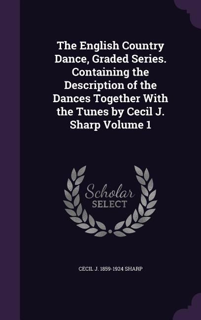 The English Country Dance, Graded Series. Containing the Description of the Dances Together With the Tunes by Cecil J. Sharp Volume 1 - Cecil J. Sharp
