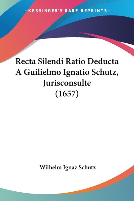 Recta Silendi Ratio Deducta A Guilielmo Ignatio Schutz, Jurisconsulte (1657) - Wilhelm Ignaz Schutz