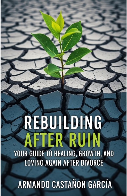 Rebuilding After Ruin: Your Guide to Healing, Growth, and Loving Again After Divorce - Armando Castañon Garcia