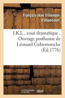 I.K.L., Essai Dramatique . Ouvrage Posthume de Léonard Gobemouche - François-Jean Villemain d'Abancourt