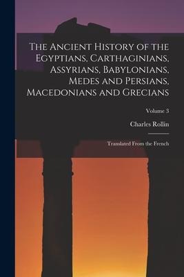 The Ancient History of the Egyptians, Carthaginians, Assyrians, Babylonians, Medes and Persians, Macedonians and Grecians: Translated From the French; - Charles Rollin
