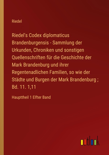 Riedel's Codex diplomaticus Brandenburgensis - Sammlung der Urkunden, Chroniken und sonstigen Quellenschriften für die Geschichte der Mark Brandenburg und ihrer Regentenadlichen Familien, so wie der Städte und Burgen der Mark Brandenburg ; Bd. 11. 1,11 - Riedel