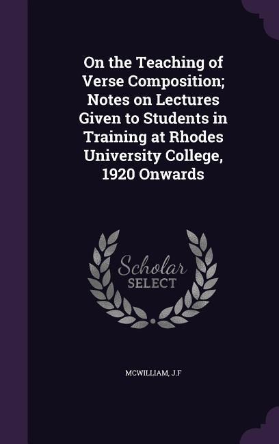 On the Teaching of Verse Composition; Notes on Lectures Given to Students in Training at Rhodes University College, 1920 Onwards - McWilliam J. F.