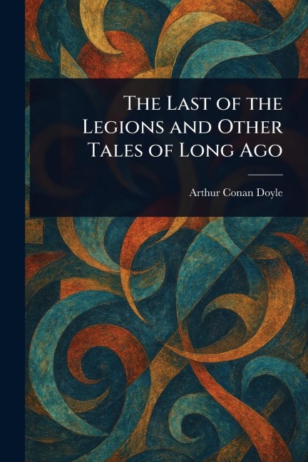 The Last of the Legions and Other Tales of Long Ago - Arthur Conan Doyle