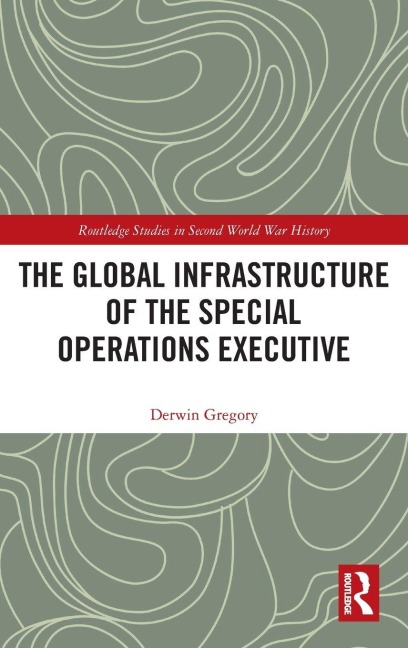 The Global Infrastructure of the Special Operations Executive - Derwin Gregory