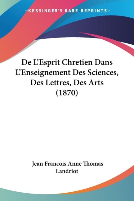 De L'Esprit Chretien Dans L'Enseignement Des Sciences, Des Lettres, Des Arts (1870) - Jean Francois Anne Thomas Landriot