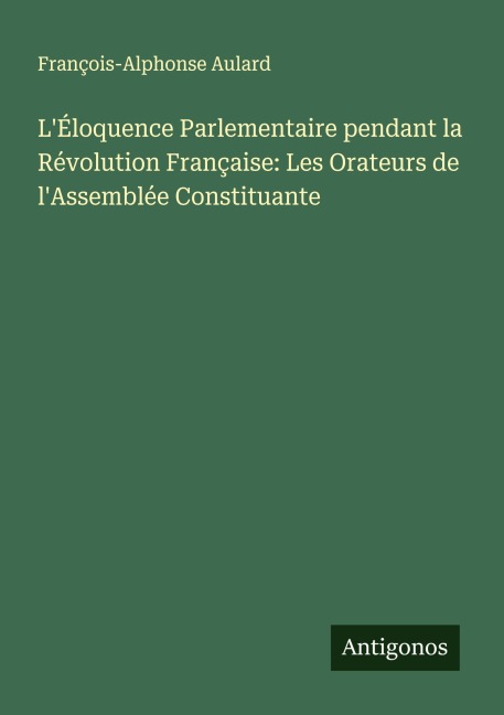 L'Éloquence Parlementaire pendant la Révolution Française: Les Orateurs de l'Assemblée Constituante - François-Alphonse Aulard