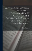 Anthologia Veterum Latinorum Epigrammatum Et Poëmatum, Sive Catalecta Poëtarum Latinorum In Vi. Libros Digesta ... - 