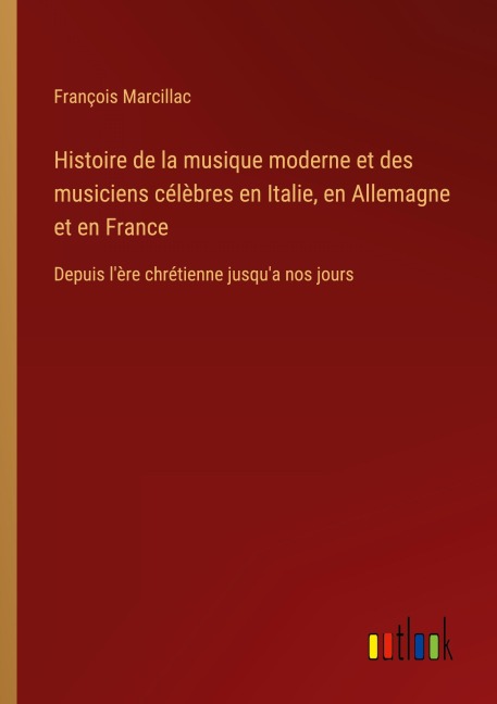 Histoire de la musique moderne et des musiciens célèbres en Italie, en Allemagne et en France - François Marcillac
