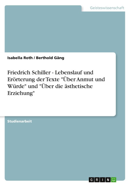 Friedrich Schiller - Lebenslauf und Erörterung der Texte "Über Anmut und Würde" und "Über die ästhetische Erziehung" - Isabella Roth, Berthold Gäng