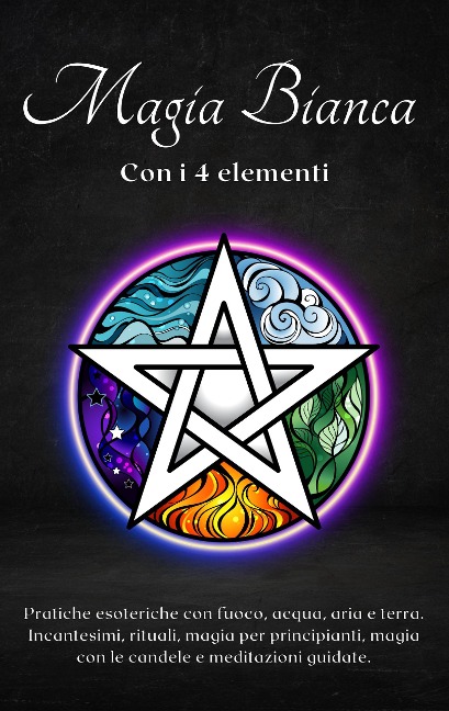 Magia bianca con i 4 elementi: Pratiche esoteriche con fuoco, acqua, aria e terra - Esencia Esoterica