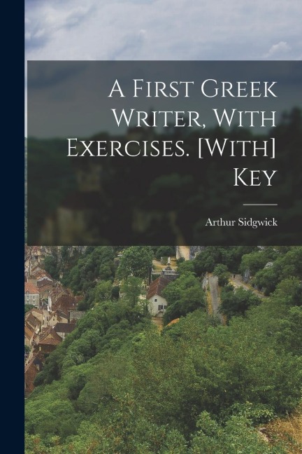 A First Greek Writer, With Exercises. [With] Key - Arthur Sidgwick
