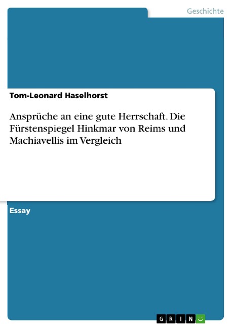 Ansprüche an eine gute Herrschaft. Die Fürstenspiegel Hinkmar von Reims und Machiavellis im Vergleich - Tom-Leonard Haselhorst