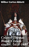 Colonel Thomas Blood, Crown-stealer, 1618-1680 - Wilbur Cortez Abbott
