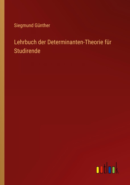 Lehrbuch der Determinanten-Theorie für Studirende - Siegmund Günther