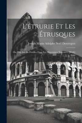 L'étrurie Et Les Étrusques; Ou, Dix Ans De Fouilles Dans Les Maremmes Toscanes. [With] Atlas - Joseph Marin Adolphe Noël Desvergers