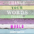 Change Your Words, Change Your World - Andrea Gardner