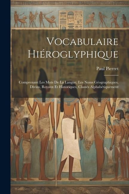 Vocabulaire Hiéroglyphique: Comprenant Les Mots De La Langue, Les Noms Géographiques, Divins, Royaux Et Historiques, Classés Alphabétiquement - Paul Pierret