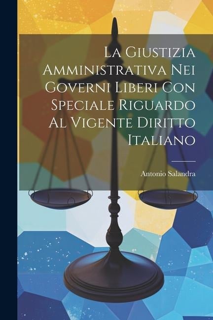 La Giustizia Amministrativa Nei Governi Liberi Con Speciale Riguardo Al Vigente Diritto Italiano - Antonio Salandra