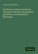 Die Kärntner-bahn im bereiche der Steiermark, historisch topographisch geschildert, mit andeutung der Nebenwege - Joseph Carl Hofmeister