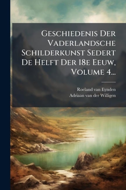 Geschiedenis Der Vaderlandsche Schilderkunst Sedert De Helft Der 18e Eeuw, Volume 4... - Roeland Van Eynden