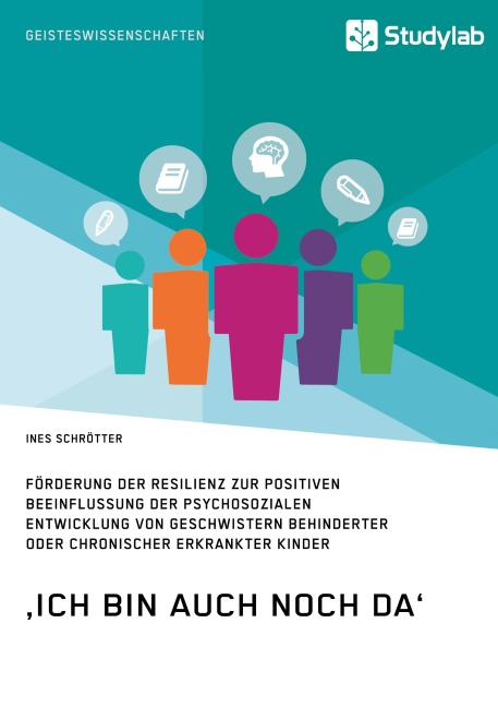 'Ich bin auch noch da'. Förderung der Resilienz zur positiven Beeinflussung der psychosozialen Entwicklung von Geschwistern behinderter oder chronischer erkrankter Kinder - Ines Schrötter