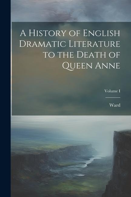 A History of English Dramatic Literature to the Death of Queen Anne; Volume I - Ward