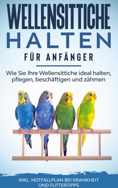 Wellensittiche halten für Anfänger: Wie Sie Ihre Wellensittiche ideal halten, pflegen, beschäftigen und zähmen - inkl. Notfallplan bei Krankheit und Futtertipps - Judith Seifert