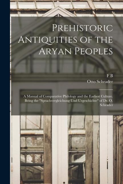 Prehistoric Antiquities of the Aryan Peoples: A Manual of Comparative Philology and the Earliest Culture. Being the "Sprachvergleichung und Urgeschich - Otto Schrader, Frank Byron Jevons