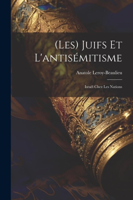 (Les) Juifs Et L'antisémitisme: Israël Chez Les Nations - Anatole Leroy-Beaulieu