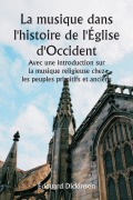 La musique dans l'histoire de l'Église d'Occident Avec une introduction sur la musique religieuse chez les peuples primitifs et anciens - Édouard Dickinson