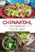 Chinakohl Kochbuch: Die leckersten Chinakohl Rezepte für jeden Geschmack und Anlass - inkl. Chinakohl Aufstrichen, Getränken & Desserts - Karola Fischer