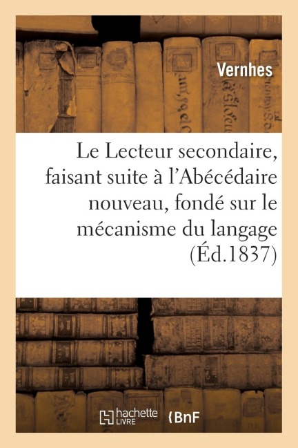 Le Lecteur Secondaire, Faisant Suite À l'Abécédaire Nouveau, Fondé Sur Le Mécanisme Du Langage - Vernhes