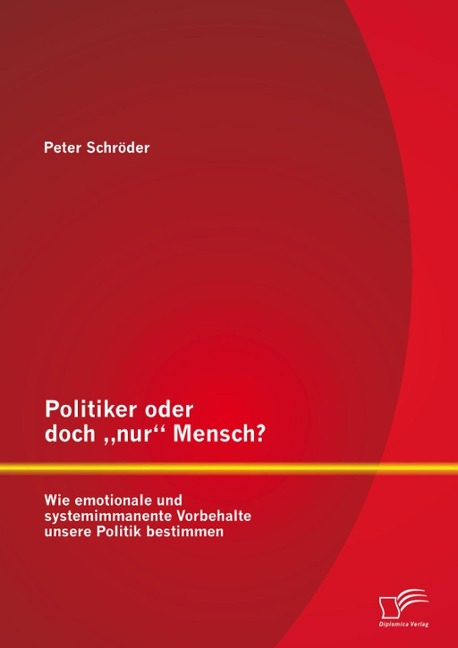 Politiker oder doch "nur" Mensch? Wie emotionale und systemimmanente Vorbehalte unsere Politik bestimmen - Peter Schröder