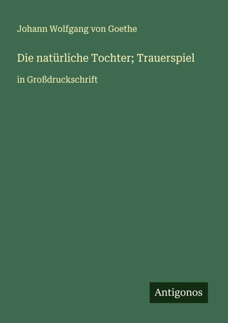 Die natürliche Tochter; Trauerspiel - Johann Wolfgang von Goethe