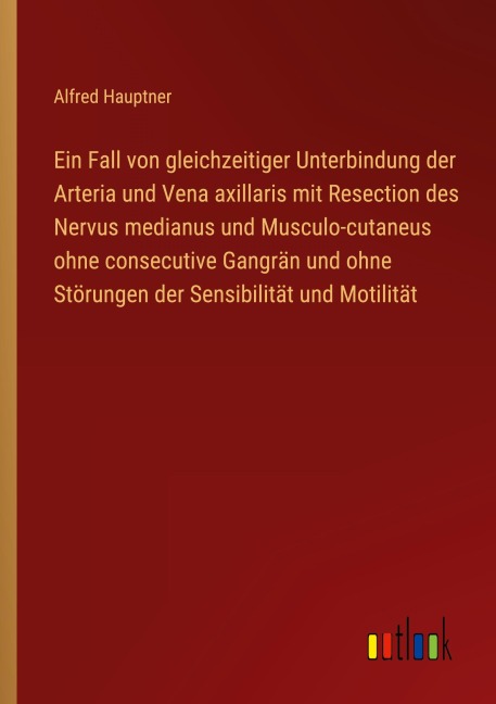 Ein Fall von gleichzeitiger Unterbindung der Arteria und Vena axillaris mit Resection des Nervus medianus und Musculo-cutaneus ohne consecutive Gangrän und ohne Störungen der Sensibilität und Motilität - Alfred Hauptner