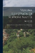 Verona Illustrata, Di Scipione Maffei: Contiene L'istoria Letteraria O Sia La Notizia Degli Scrittori Veronesi - Scipione Maffei (Marchese)