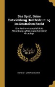 Das Spiel, Seine Entwicklung Und Bedeutung Im Deutschen Recht: Eine Rechtswissenschaftliche Abhandlung Auf Sittengeschichtlicher Grundlage - Heinrich Maria Schuster