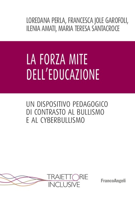 La forza mite dell'educazione. Un dispositivo pedagogico di contrasto al bullismo e cyberbullismo - Loredana Perla, Francesca Jole Garofoli, Ilenia Amati, Maria Teresa Santacroce